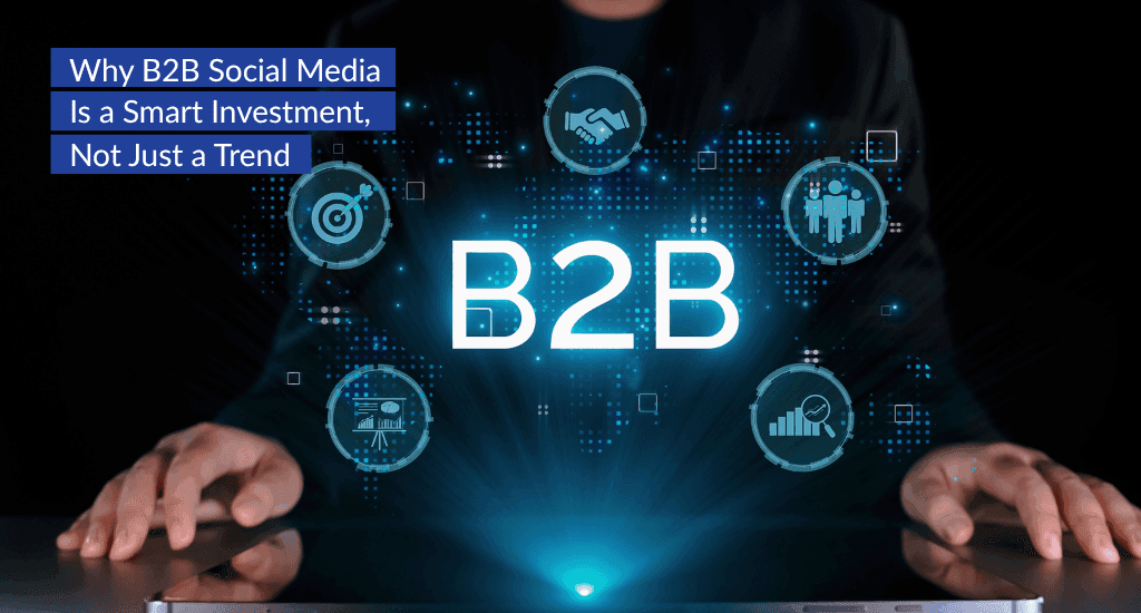 Why B2B Social Media Is a Smart Investment, Not Just a Trend
